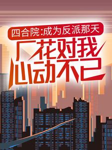 《四合院：成为反派那天，厂花对我心动不已》徐洋徐元驰刘秀艳杨厂长