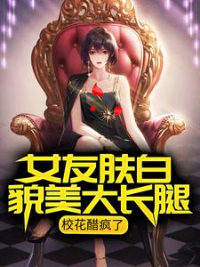 《女友肤白貌美大长腿，校花醋疯了》洛庚齐倩茹严老师
