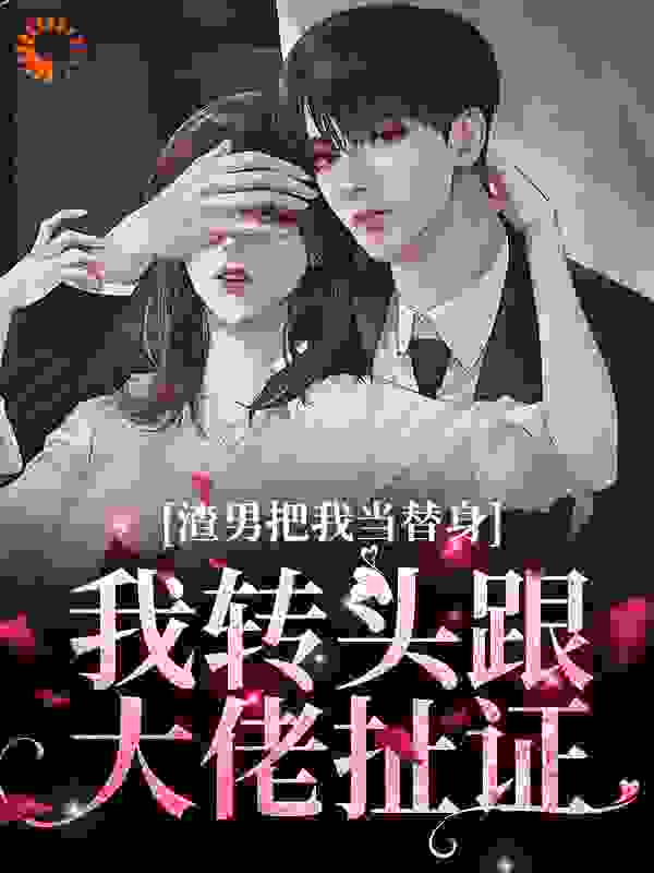 《渣男把我当替身？我转头跟大佬扯证》裴奕沈南乔乔言心沈时宴