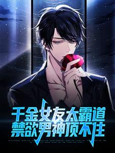 《千金女友太霸道，禁欲男神顶不住》林信宁竹雅李良