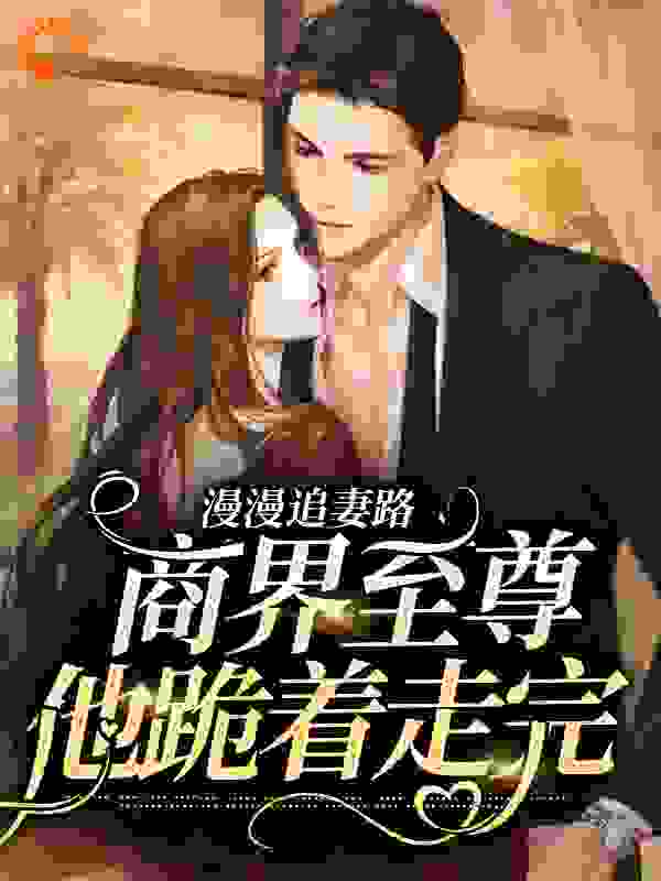 《漫漫追妻路，商界至尊他跪着走完》姜言芷顾丞风叶彬艾岚