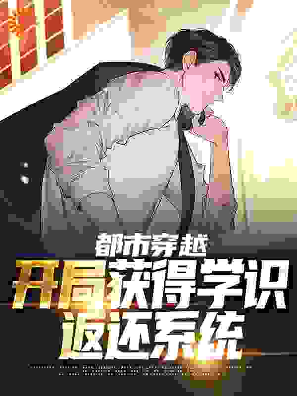 《都市穿越：开局获得学识返还系统苏白王洪徐莉张安》苏白王洪徐莉张安