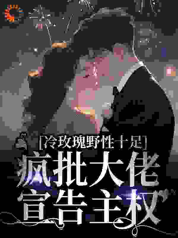 《冷玫瑰野性十足，疯批大佬宣告主权阮枝傅砚辞周宇》阮枝傅砚辞周宇