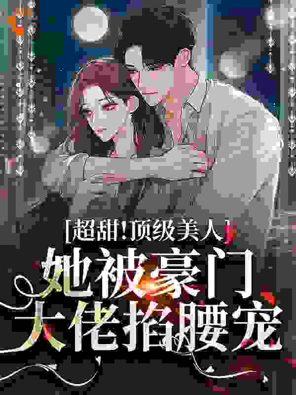 《超甜！顶级美人她被豪门大佬掐腰宠栀罗安瑾臣安瑾文林楚音》栀罗安瑾臣安瑾文林楚音