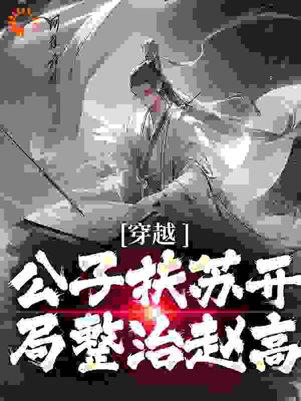 《穿越：公子扶苏开局整治赵高扶苏赵高赵禄蒙耘》扶苏赵高赵禄蒙耘