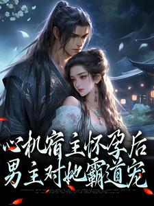《心机宿主怀孕后，男主对她霸道宠》陈清漓陈母张生