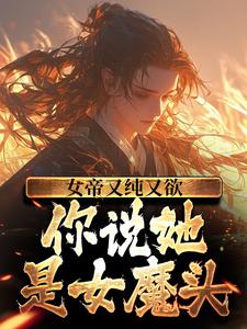 《女帝又纯又欲，你说她是女魔头？》苏夜洛清欢梦儿太阴真人