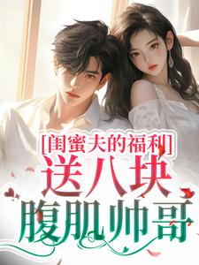 《闺蜜夫的福利，送八块腹肌帅哥！》乔妤沈清涵傅寒之