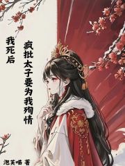 《我死后，疯批太子要为我殉情》顾瑾之白羽然白栩栩父亲