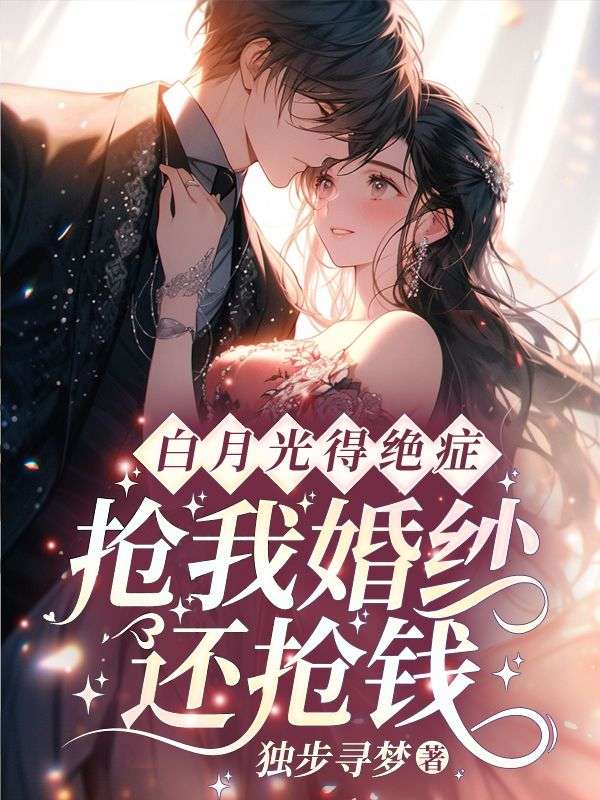 《白月光得绝症，抢我婚纱还抢钱？顾宴卿江晚江怡唐秀娥》顾宴卿江晚江怡唐秀娥